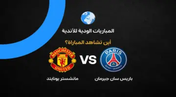القنوات الناقلة لمواجهة مانشستر يونايتد وباريس سان جيرمان في المعسكر الصيفي التحضيري